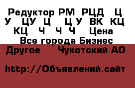 Редуктор РМ, РЦД, 1Ц2У, 1ЦУ, Ц2, 1Ц3У, ВК, КЦ1, КЦ2, Ч, 2Ч, Ч2 › Цена ­ 1 - Все города Бизнес » Другое   . Чукотский АО